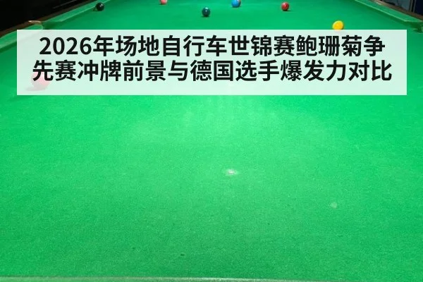 2026年场地自行车世锦赛鲍珊菊争先赛冲牌前景与德国选手爆发力对比