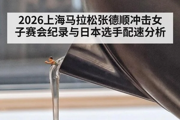 2026上海马拉松张德顺冲击女子赛会纪录与日本选手配速分析