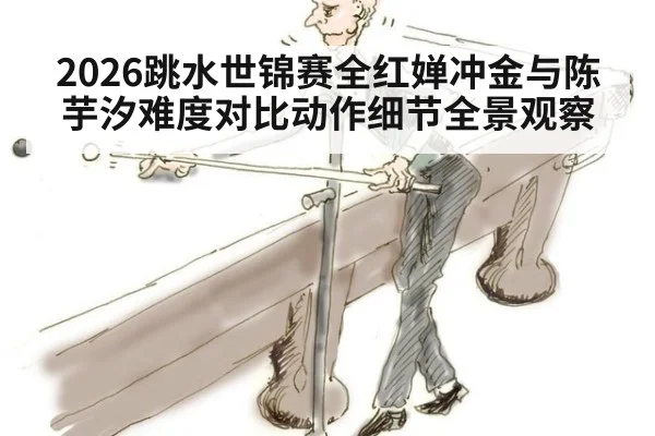 2026跳水世锦赛全红婵冲金与陈芋汐难度对比动作细节全景观察